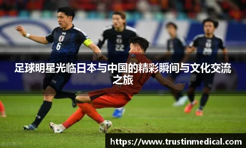 足球明星光临日本与中国的精彩瞬间与文化交流之旅