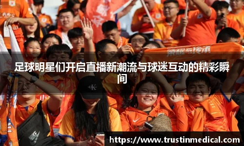 足球明星们开启直播新潮流与球迷互动的精彩瞬间
